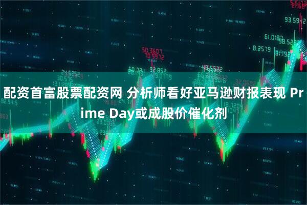 配资首富股票配资网 分析师看好亚马逊财报表现 Prime Day或成股价催化剂