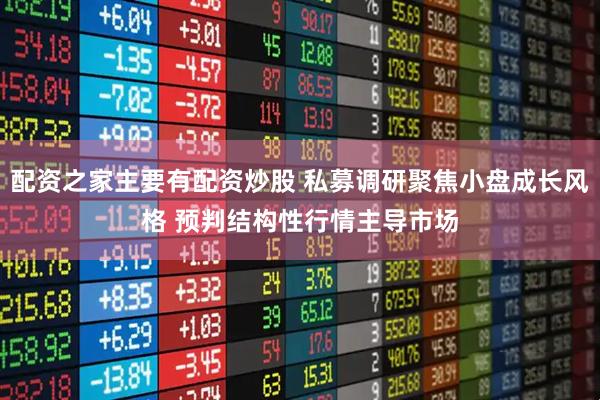 配资之家主要有配资炒股 私募调研聚焦小盘成长风格 预判结构性行情主导市场