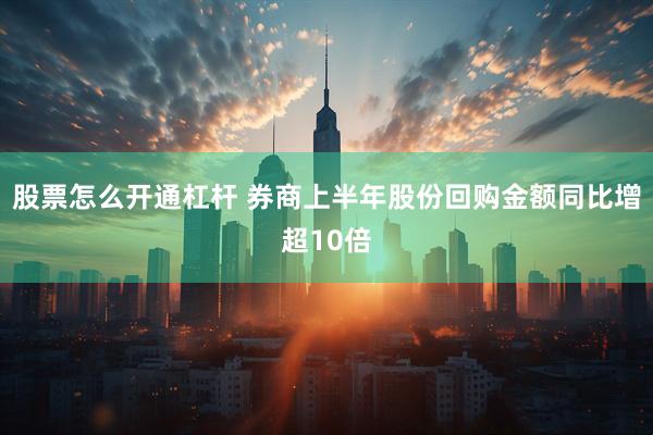 股票怎么开通杠杆 券商上半年股份回购金额同比增超10倍