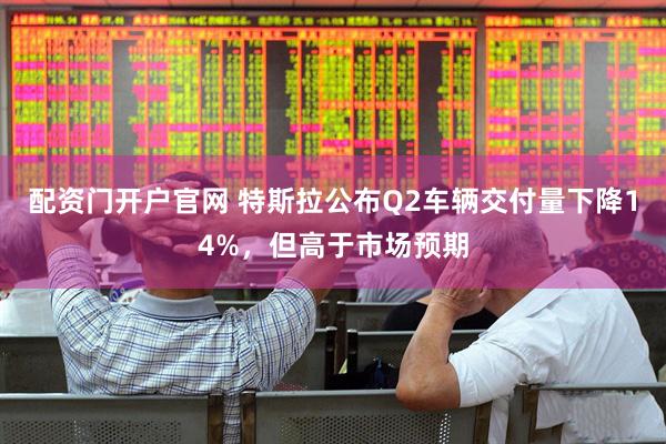 配资门开户官网 特斯拉公布Q2车辆交付量下降14%，但高于市场预期
