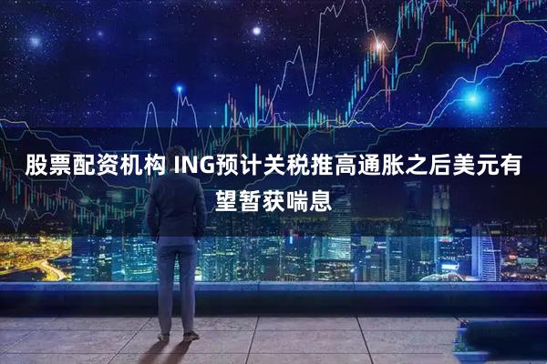 股票配资机构 ING预计关税推高通胀之后美元有望暂获喘息