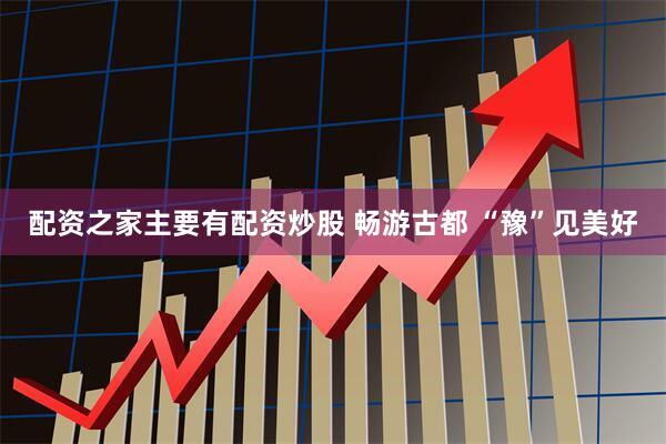 配资之家主要有配资炒股 畅游古都 “豫”见美好