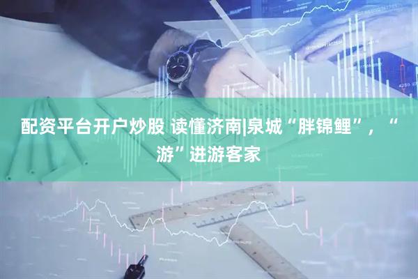 配资平台开户炒股 读懂济南|泉城“胖锦鲤”，“游”进游客家