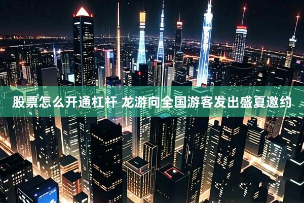 股票怎么开通杠杆 龙游向全国游客发出盛夏邀约