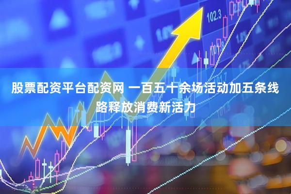 股票配资平台配资网 一百五十余场活动加五条线路释放消费新活力