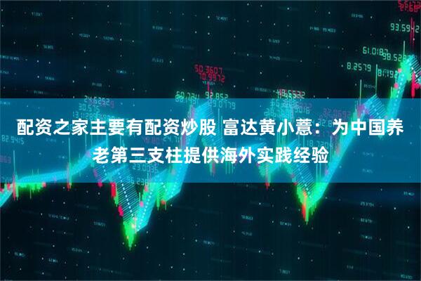 配资之家主要有配资炒股 富达黄小薏：为中国养老第三支柱提供海外实践经验
