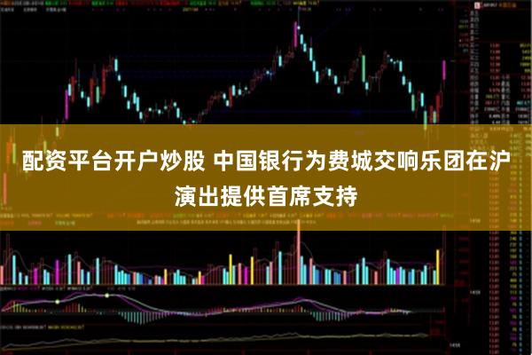 配资平台开户炒股 中国银行为费城交响乐团在沪演出提供首席支持