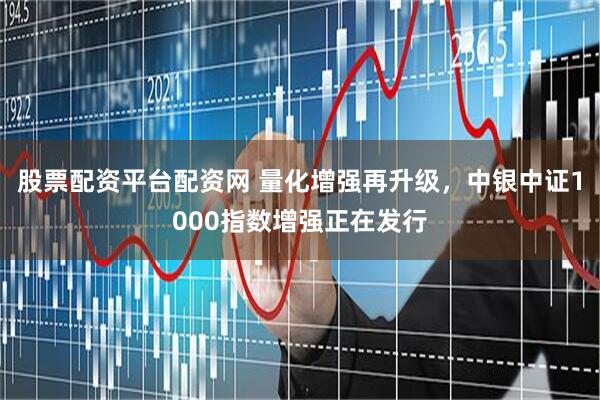 股票配资平台配资网 量化增强再升级，中银中证1000指数增强正在发行