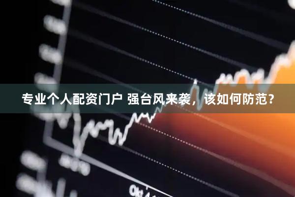 专业个人配资门户 强台风来袭，该如何防范？