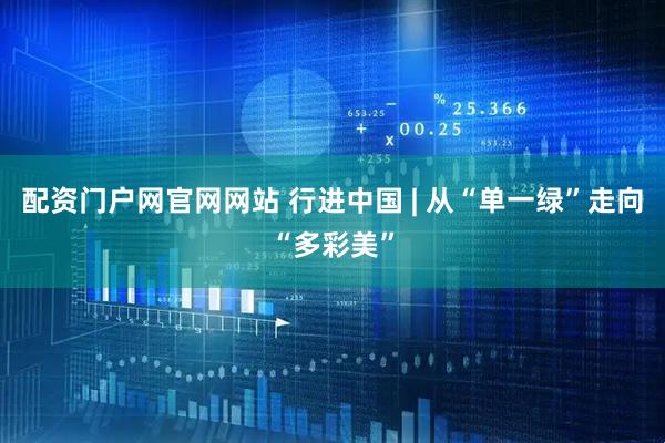 配资门户网官网网站 行进中国 | 从“单一绿”走向“多彩美”
