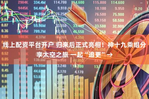 线上配资平台开户 归来后正式亮相！神十九乘组分享太空之旅 一起“追更”→