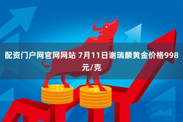 配资门户网官网网站 7月11日谢瑞麟黄金价格998元/克