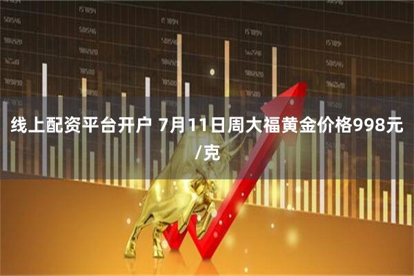 线上配资平台开户 7月11日周大福黄金价格998元/克