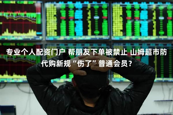 专业个人配资门户 帮朋友下单被禁止 山姆超市防代购新规“伤了”普通会员？