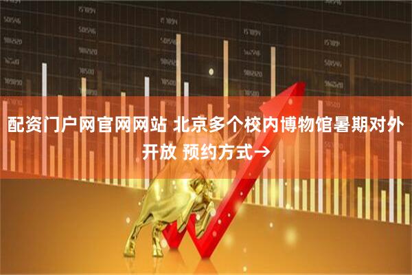 配资门户网官网网站 北京多个校内博物馆暑期对外开放 预约方式→