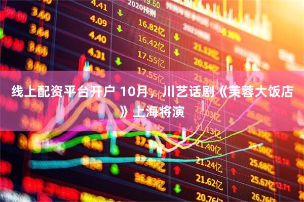 线上配资平台开户 10月，川艺话剧《芙蓉大饭店》上海将演