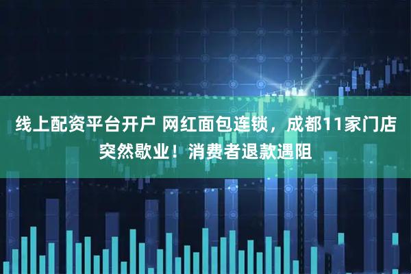 线上配资平台开户 网红面包连锁，成都11家门店突然歇业！消费者退款遇阻