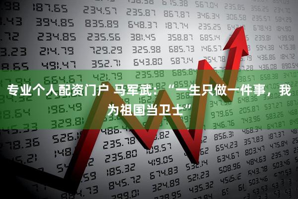 专业个人配资门户 马军武：“一生只做一件事，我为祖国当卫士”