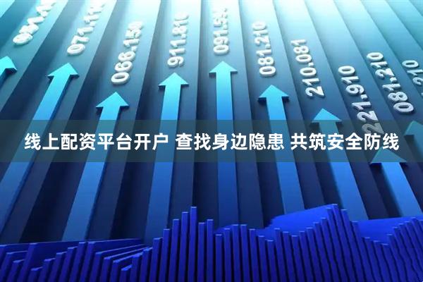 线上配资平台开户 查找身边隐患 共筑安全防线