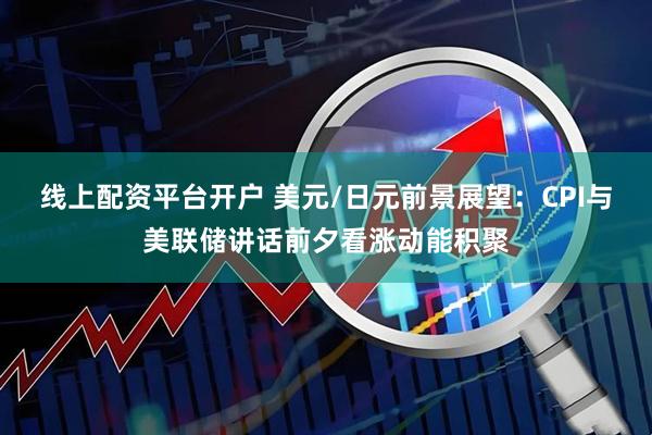 线上配资平台开户 美元/日元前景展望：CPI与美联储讲话前夕看涨动能积聚