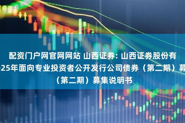 配资门户网官网网站 山西证券: 山西证券股份有限公司2025年面向专业投资者公开发行公司债券（第二期）募集说明书