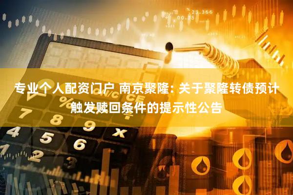 专业个人配资门户 南京聚隆: 关于聚隆转债预计触发赎回条件的提示性公告
