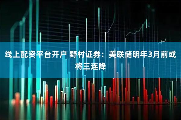 线上配资平台开户 野村证券：美联储明年3月前或将三连降