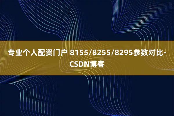 专业个人配资门户 8155/8255/8295参数对比-CSDN博客