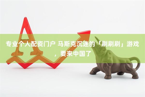 专业个人配资门户 马斯克沉迷的「刷刷刷」游戏，要来中国了