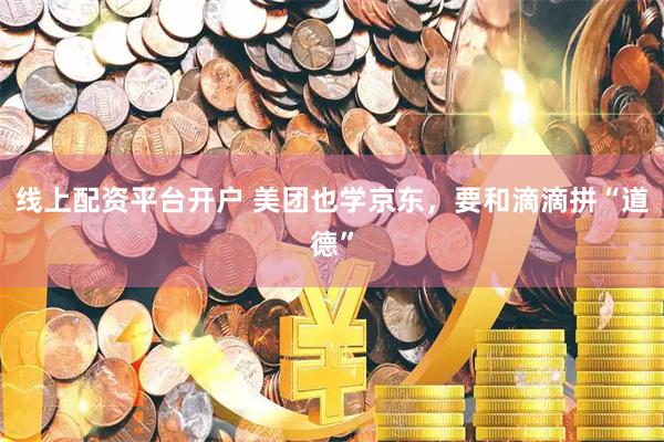 线上配资平台开户 美团也学京东，要和滴滴拼“道德”