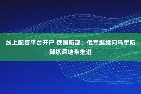 线上配资平台开户 俄国防部：俄军继续向乌军防御纵深地带推进