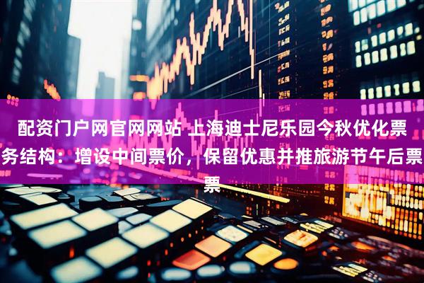 配资门户网官网网站 上海迪士尼乐园今秋优化票务结构：增设中间票价，保留优惠并推旅游节午后票