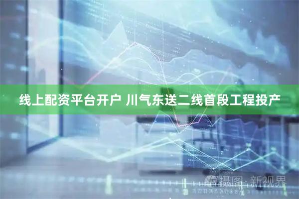 线上配资平台开户 川气东送二线首段工程投产