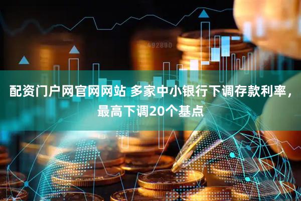 配资门户网官网网站 多家中小银行下调存款利率，最高下调20个基点