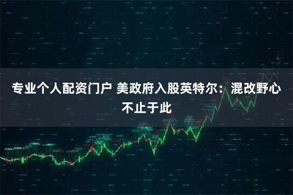 专业个人配资门户 美政府入股英特尔：混改野心不止于此