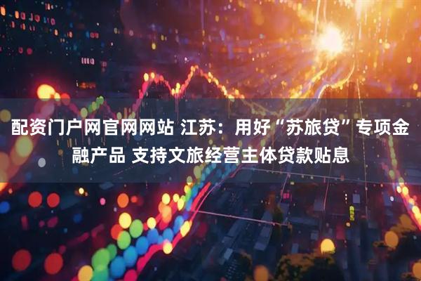 配资门户网官网网站 江苏：用好“苏旅贷”专项金融产品 支持文旅经营主体贷款贴息