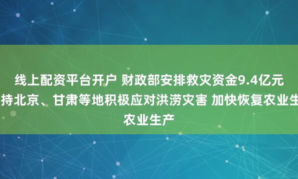 线上配资平台开户 财政部安排救灾资金9.4亿元 支持北京、甘肃等地积极应对洪涝灾害 加快恢复农业生产