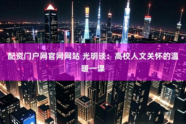 配资门户网官网网站 光明谈：高校人文关怀的温暖一课