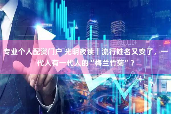 专业个人配资门户 光明夜读｜流行姓名又变了，一代人有一代人的“梅兰竹菊”？