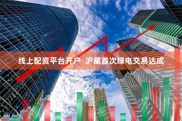 线上配资平台开户  沪藏首次绿电交易达成