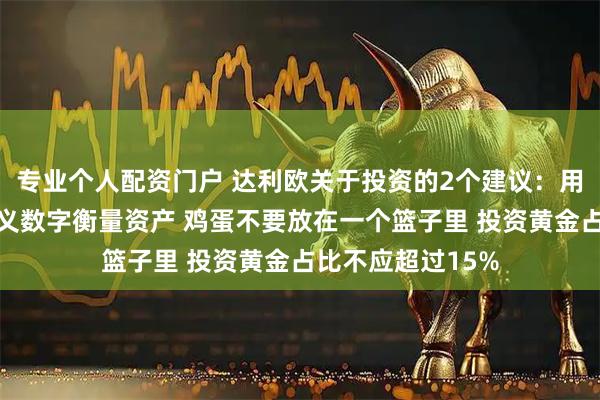专业个人配资门户 达利欧关于投资的2个建议:用实际价值而非名义数字衡量资产 鸡蛋不要放在一个篮子里 投资黄金占比不应超过15%