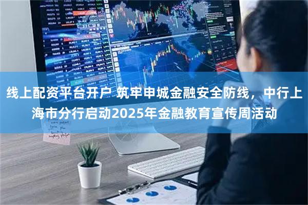 线上配资平台开户 筑牢申城金融安全防线，中行上海市分行启动2025年金融教育宣传周活动