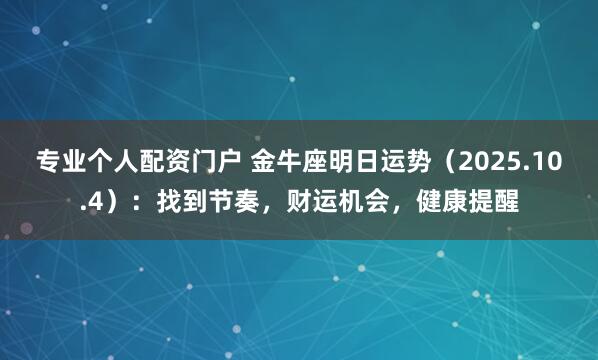 专业个人配资门户 金牛座明日运势（2025.10.4）：找到节奏，财运机会，健康提醒