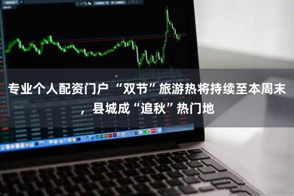 专业个人配资门户 “双节”旅游热将持续至本周末，县城成“追秋”热门地