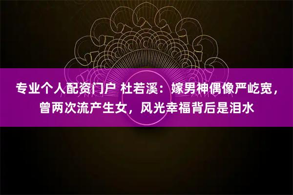 专业个人配资门户 杜若溪：嫁男神偶像严屹宽，曾两次流产生女，风光幸福背后是泪水