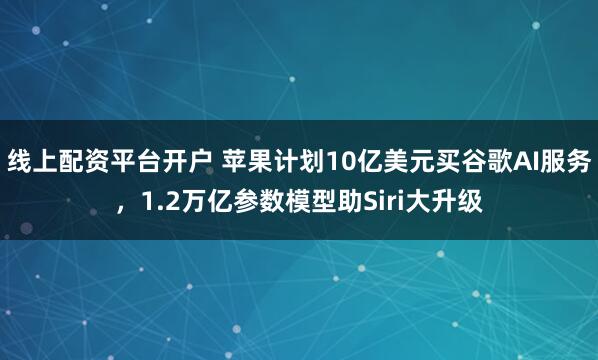 线上配资平台开户 苹果计划10亿美元买谷歌AI服务，1.2万亿参数模型助Siri大升级