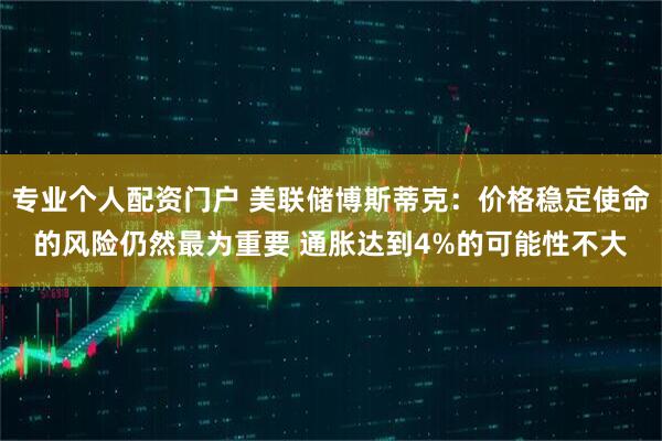 专业个人配资门户 美联储博斯蒂克：价格稳定使命的风险仍然最为重要 通胀达到4%的可能性不大