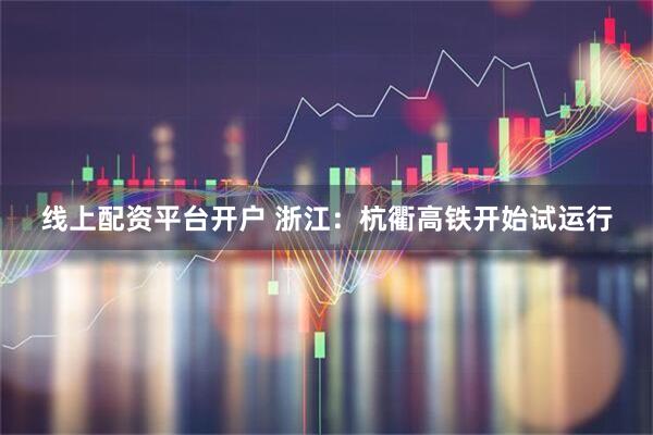 线上配资平台开户 浙江：杭衢高铁开始试运行
