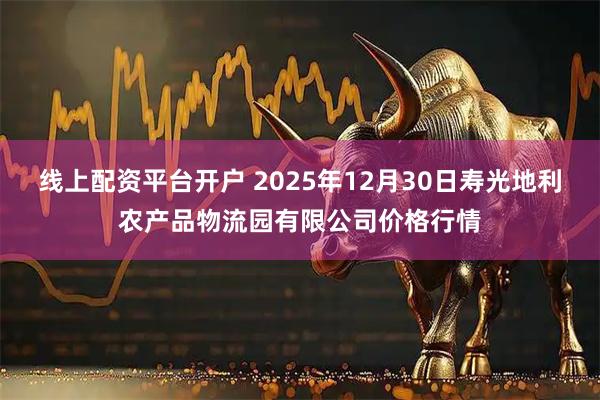 线上配资平台开户 2025年12月30日寿光地利农产品物流园有限公司价格行情