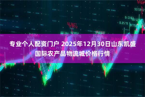 专业个人配资门户 2025年12月30日山东凯盛国际农产品物流城价格行情